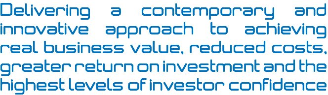 Delivering a contemporary and innovative approach to achieving real business value, reduced costs, greater return on investment and the highest levels of investor confidence